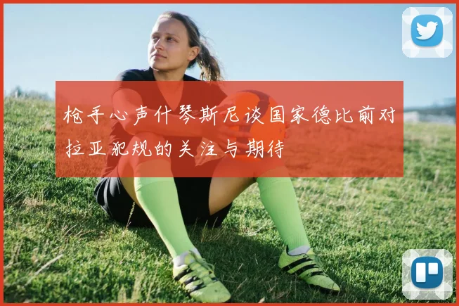 枪手心声什琴斯尼谈国家德比前对拉亚犯规的关注与期待
