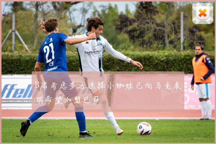 B席考虑多方选择小蜘蛛已向马竞表明希望加盟巴萨
