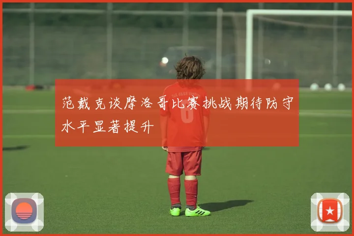 范戴克谈摩洛哥比赛挑战期待防守水平显著提升
