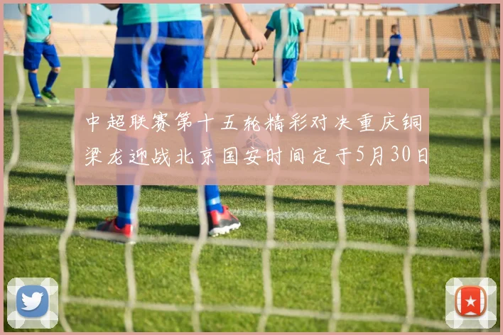 中超联赛第十五轮精彩对决重庆铜梁龙迎战北京国安时间定于5月30日20点