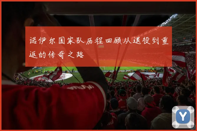 诺伊尔国家队历程回顾从退役到重返的传奇之路