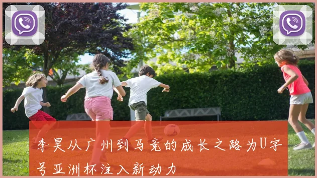 李昊从广州到马竞的成长之路为U字号亚洲杯注入新动力