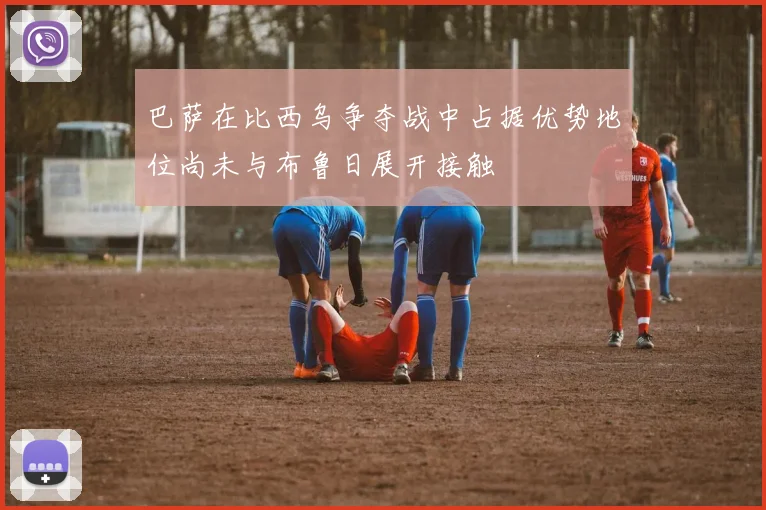 巴萨在比西乌争夺战中占据优势地位尚未与布鲁日展开接触