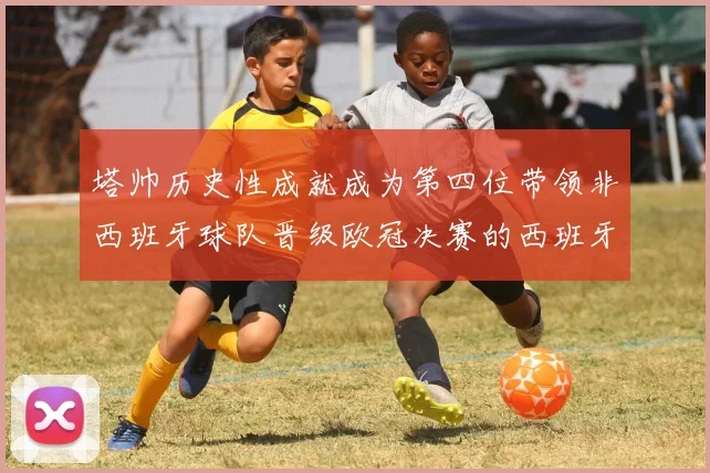 塔帅历史性成就成为第四位带领非西班牙球队晋级欧冠决赛的西班牙教练