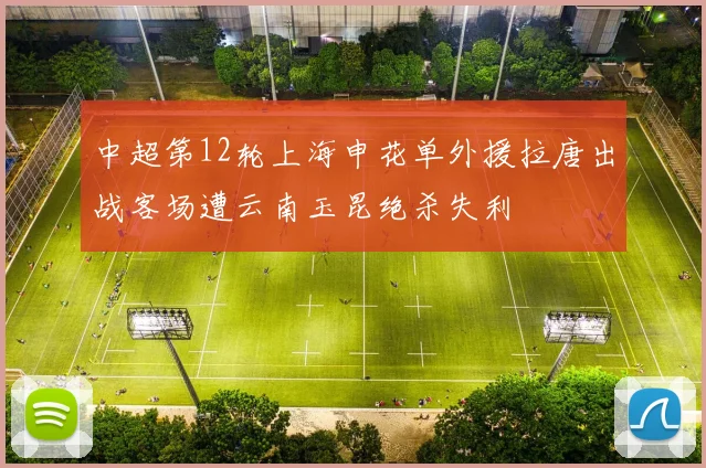 中超第12轮上海申花单外援拉唐出战客场遭云南玉昆绝杀失利