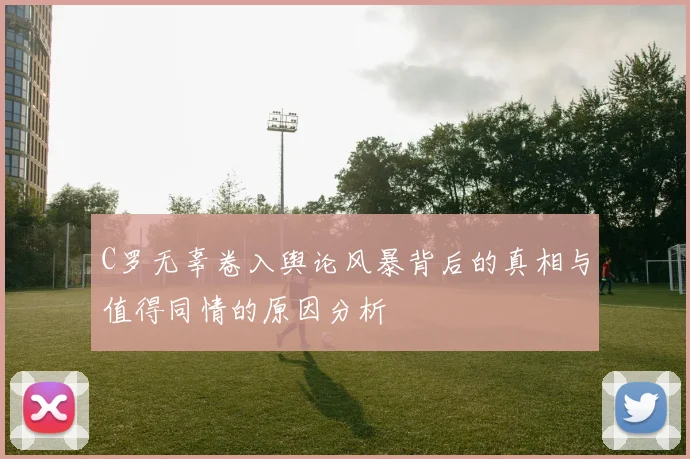 C罗无辜卷入舆论风暴背后的真相与值得同情的原因分析