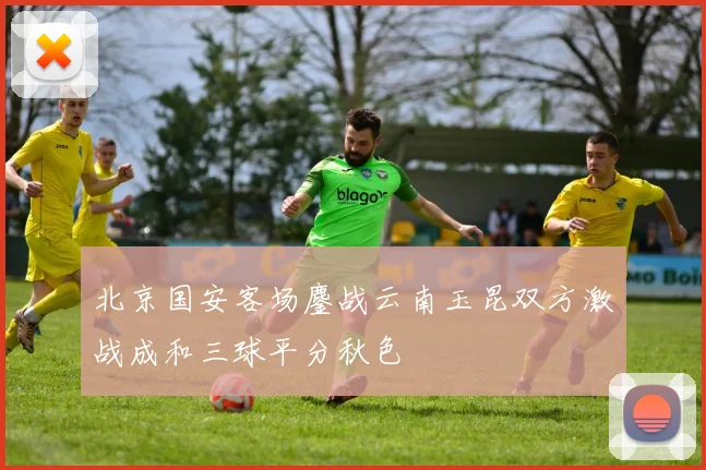 北京国安客场鏖战云南玉昆双方激战成和三球平分秋色