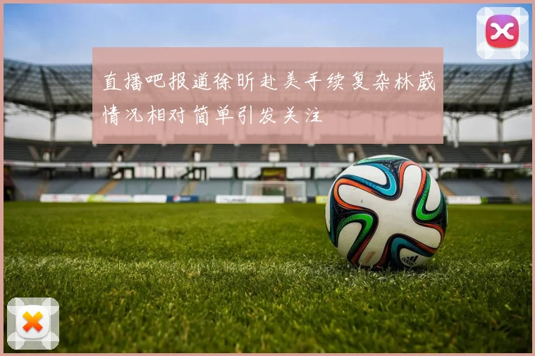 直播吧报道徐昕赴美手续复杂林葳情况相对简单引发关注