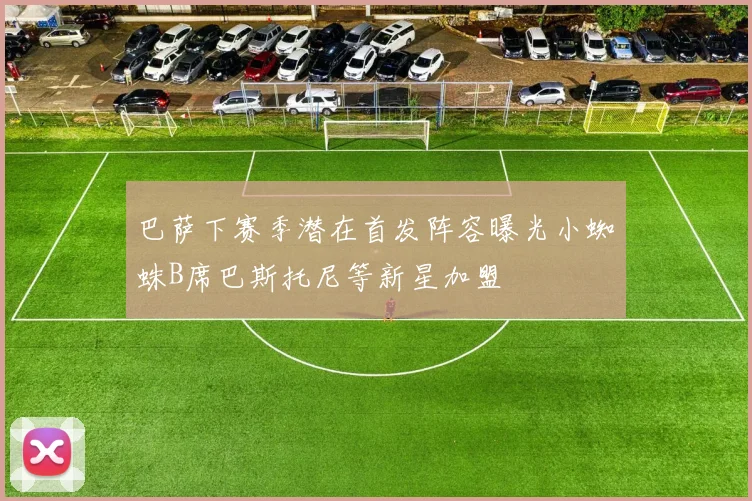 巴萨下赛季潜在首发阵容曝光小蜘蛛B席巴斯托尼等新星加盟