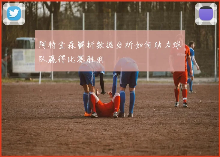 阿特金森解析数据分析如何助力球队赢得比赛胜利