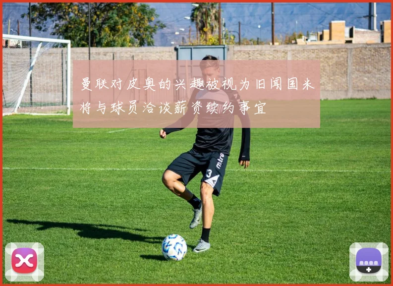 曼联对皮奥的兴趣被视为旧闻国米将与球员洽谈薪资续约事宜