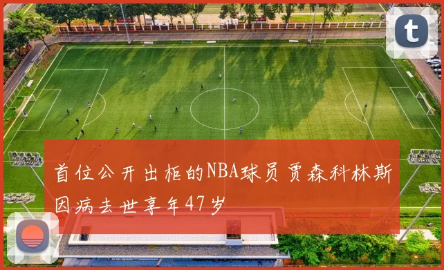 首位公开出柜的NBA球员贾森科林斯因病去世享年47岁