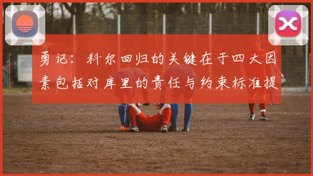 勇记：科尔回归的关键在于四大因素包括对库里的责任与约束标准提升