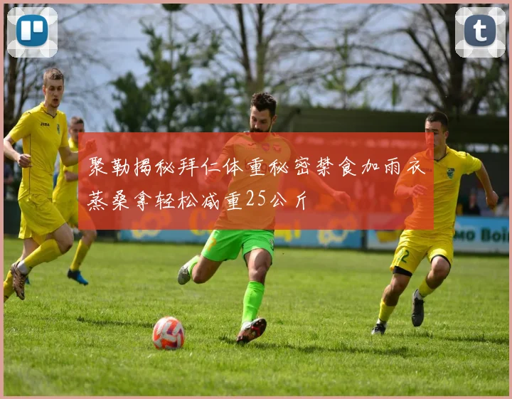 聚勒揭秘拜仁体重秘密禁食加雨衣蒸桑拿轻松减重25公斤