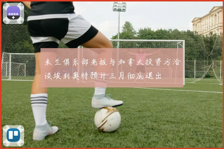 米兰俱乐部老板与加拿大投资方洽谈埃利奥特预计三月彻底退出