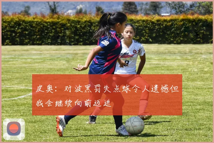 皮奥：对波黑罚失点球令人遗憾但我会继续向前迈进