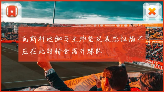 瓦斯科达伽马主帅坚定表态拉扬不应在此时转会离开球队