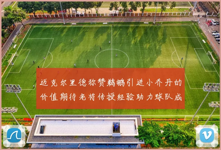 迈克尔里德称赞鹈鹕引进小乔丹的价值期待老将传授经验助力球队成长