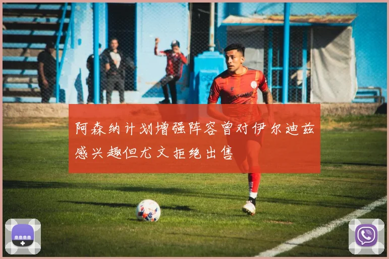 阿森纳计划增强阵容曾对伊尔迪兹感兴趣但尤文拒绝出售
