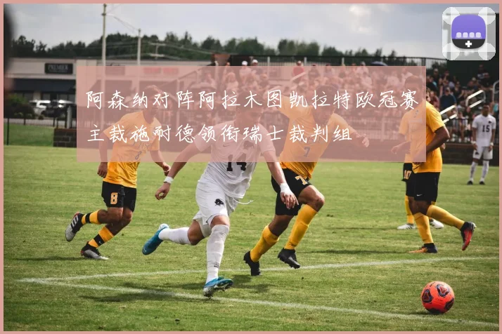 阿森纳对阵阿拉木图凯拉特欧冠赛主裁施耐德领衔瑞士裁判组