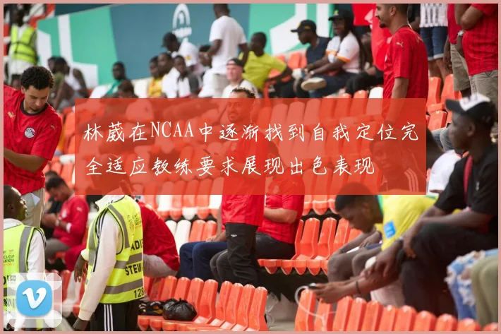 林葳在NCAA中逐渐找到自我定位完全适应教练要求展现出色表现